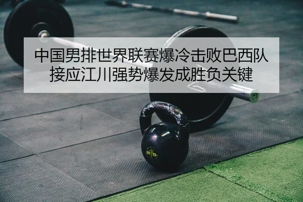 中国男排世界联赛爆冷击败巴西队 接应江川强势爆发成胜负关键