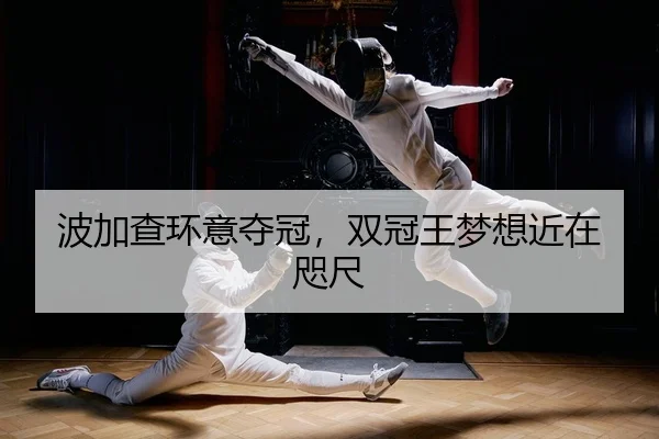 波加查环意夺冠，双冠王梦想近在咫尺
