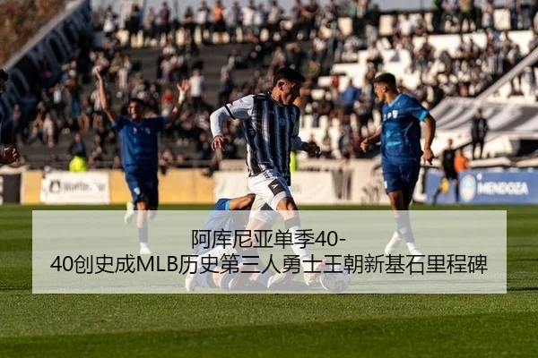阿库尼亚单季40-40创史成MLB历史第三人勇士王朝新基石里程碑